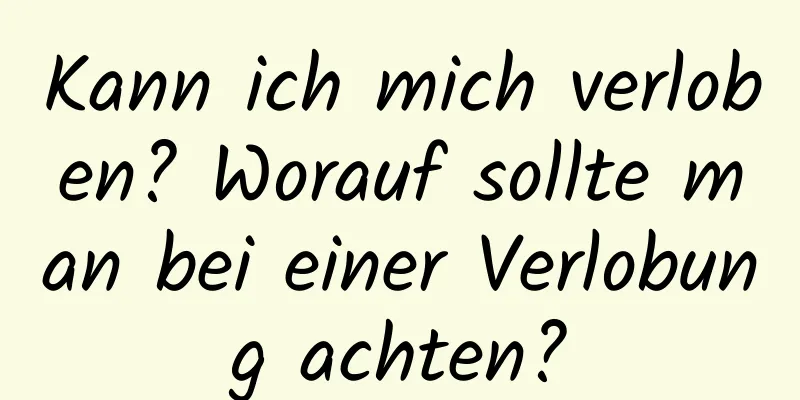 Kann ich mich verloben? Worauf sollte man bei einer Verlobung achten?