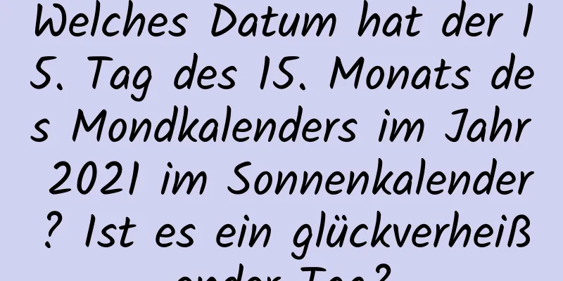 Welches Datum hat der 15. Tag des 15. Monats des Mondkalenders im Jahr 2021 im Sonnenkalender? Ist es ein glückverheißender Tag?