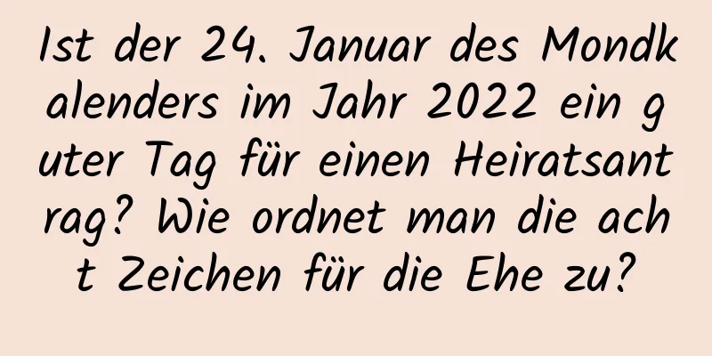 Ist der 24. Januar des Mondkalenders im Jahr 2022 ein guter Tag für einen Heiratsantrag? Wie ordnet man die acht Zeichen für die Ehe zu?