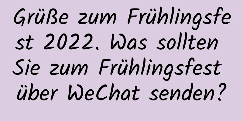 Grüße zum Frühlingsfest 2022. Was sollten Sie zum Frühlingsfest über WeChat senden?