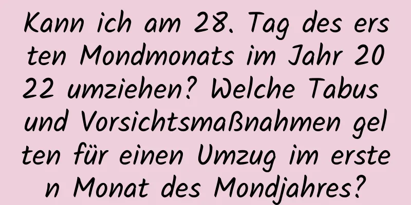 Kann ich am 28. Tag des ersten Mondmonats im Jahr 2022 umziehen? Welche Tabus und Vorsichtsmaßnahmen gelten für einen Umzug im ersten Monat des Mondjahres?