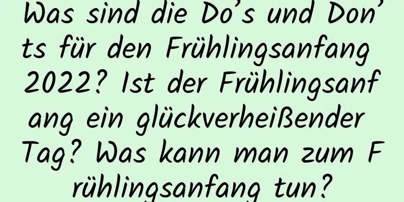 Was sind die Do’s und Don’ts für den Frühlingsanfang 2022? Ist der Frühlingsanfang ein glückverheißender Tag? Was kann man zum Frühlingsanfang tun?