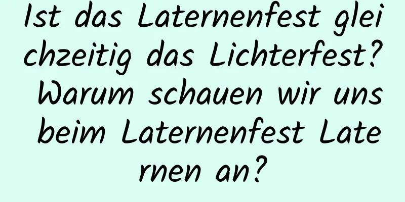 Ist das Laternenfest gleichzeitig das Lichterfest? Warum schauen wir uns beim Laternenfest Laternen an?