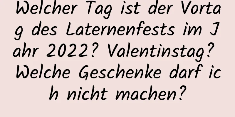 Welcher Tag ist der Vortag des Laternenfests im Jahr 2022? Valentinstag? Welche Geschenke darf ich nicht machen?