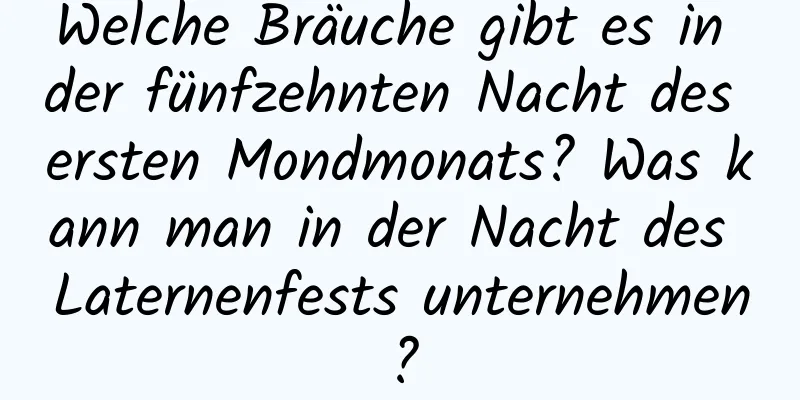 Welche Bräuche gibt es in der fünfzehnten Nacht des ersten Mondmonats? Was kann man in der Nacht des Laternenfests unternehmen?