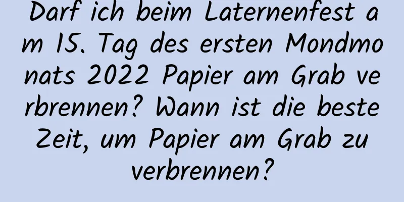 Darf ich beim Laternenfest am 15. Tag des ersten Mondmonats 2022 Papier am Grab verbrennen? Wann ist die beste Zeit, um Papier am Grab zu verbrennen?