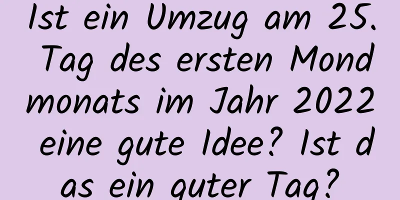 Ist ein Umzug am 25. Tag des ersten Mondmonats im Jahr 2022 eine gute Idee? Ist das ein guter Tag?