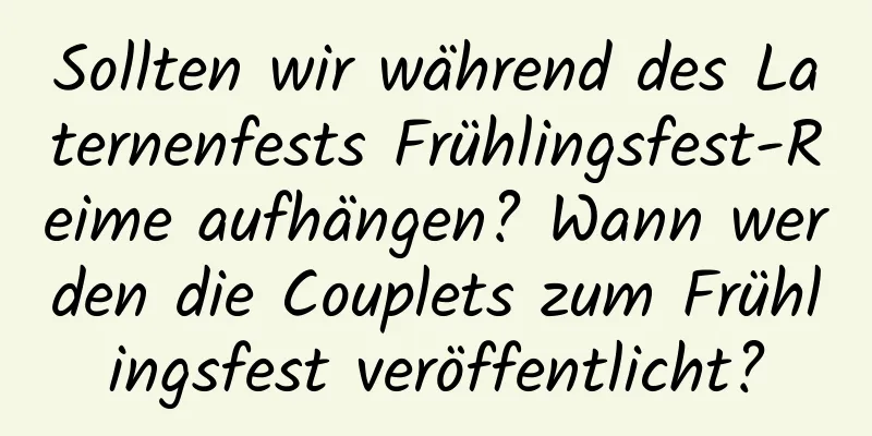 Sollten wir während des Laternenfests Frühlingsfest-Reime aufhängen? Wann werden die Couplets zum Frühlingsfest veröffentlicht?