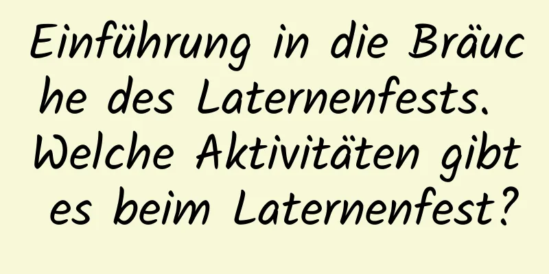 Einführung in die Bräuche des Laternenfests. Welche Aktivitäten gibt es beim Laternenfest?