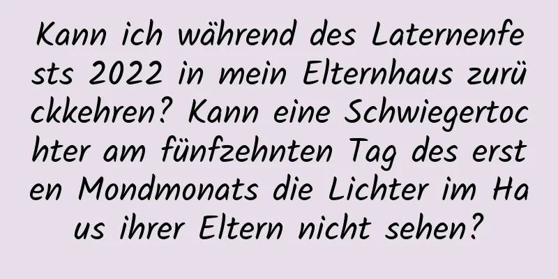 Kann ich während des Laternenfests 2022 in mein Elternhaus zurückkehren? Kann eine Schwiegertochter am fünfzehnten Tag des ersten Mondmonats die Lichter im Haus ihrer Eltern nicht sehen?