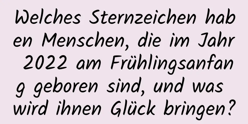 Welches Sternzeichen haben Menschen, die im Jahr 2022 am Frühlingsanfang geboren sind, und was wird ihnen Glück bringen?