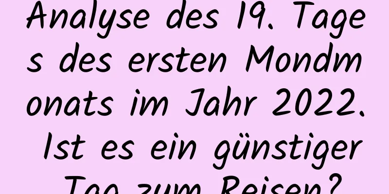 Analyse des 19. Tages des ersten Mondmonats im Jahr 2022. Ist es ein günstiger Tag zum Reisen?