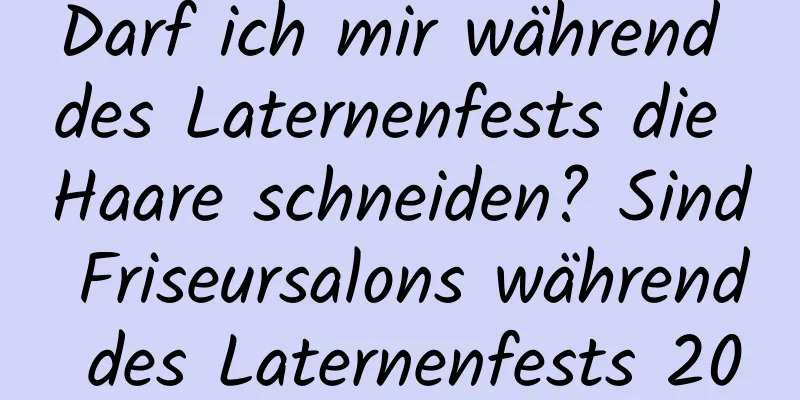 Darf ich mir während des Laternenfests die Haare schneiden? Sind Friseursalons während des Laternenfests 2022 geöffnet?