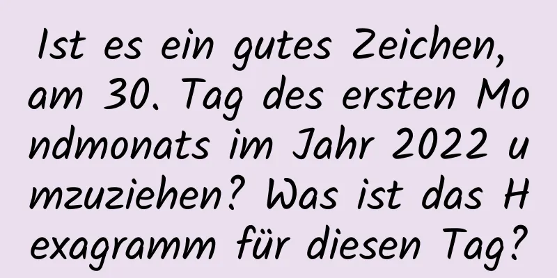 Ist es ein gutes Zeichen, am 30. Tag des ersten Mondmonats im Jahr 2022 umzuziehen? Was ist das Hexagramm für diesen Tag?