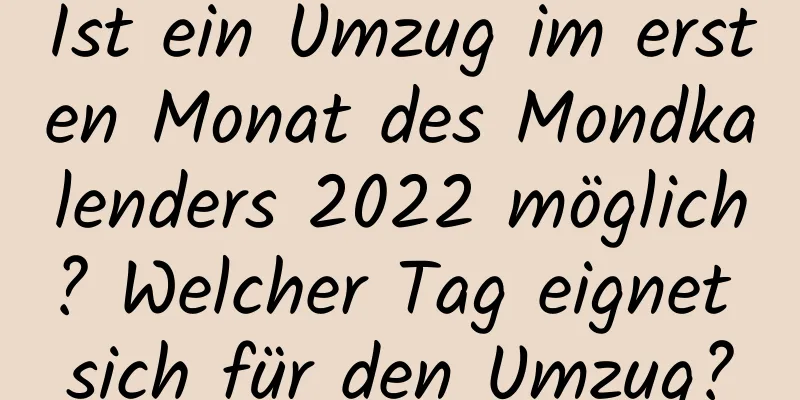 Ist ein Umzug im ersten Monat des Mondkalenders 2022 möglich? Welcher Tag eignet sich für den Umzug?