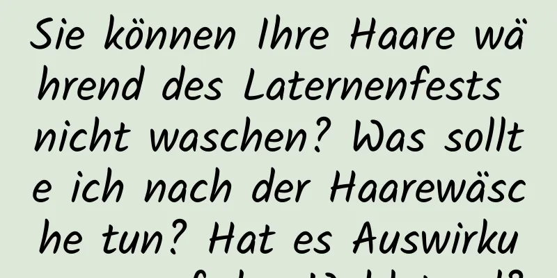 Sie können Ihre Haare während des Laternenfests nicht waschen? Was sollte ich nach der Haarewäsche tun? Hat es Auswirkungen auf den Wohlstand?