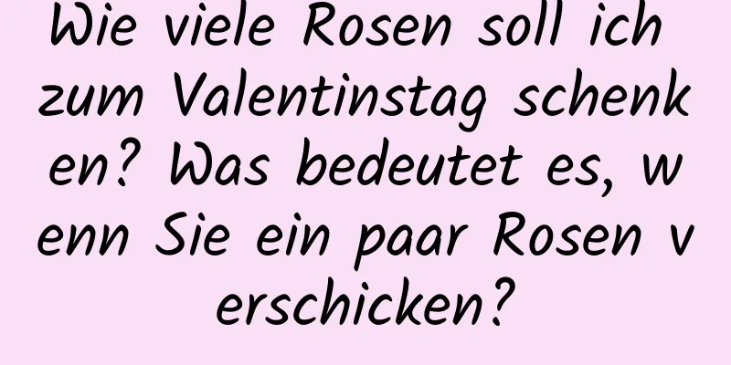 Wie viele Rosen soll ich zum Valentinstag schenken? Was bedeutet es, wenn Sie ein paar Rosen verschicken?