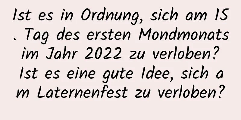 Ist es in Ordnung, sich am 15. Tag des ersten Mondmonats im Jahr 2022 zu verloben? Ist es eine gute Idee, sich am Laternenfest zu verloben?