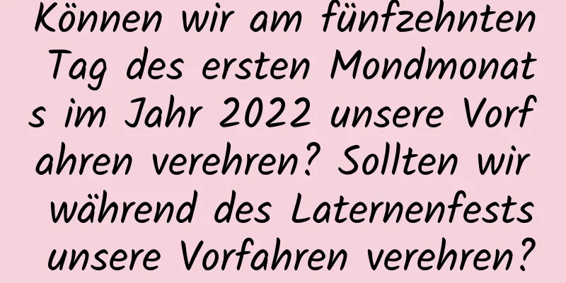 Können wir am fünfzehnten Tag des ersten Mondmonats im Jahr 2022 unsere Vorfahren verehren? Sollten wir während des Laternenfests unsere Vorfahren verehren?