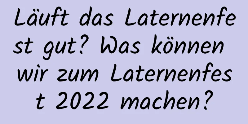 Läuft das Laternenfest gut? Was können wir zum Laternenfest 2022 machen?