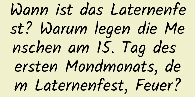 Wann ist das Laternenfest? Warum legen die Menschen am 15. Tag des ersten Mondmonats, dem Laternenfest, Feuer?