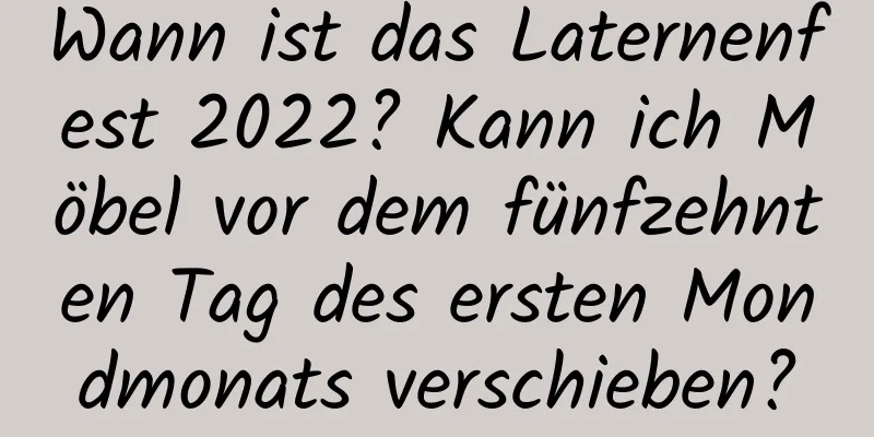 Wann ist das Laternenfest 2022? Kann ich Möbel vor dem fünfzehnten Tag des ersten Mondmonats verschieben?