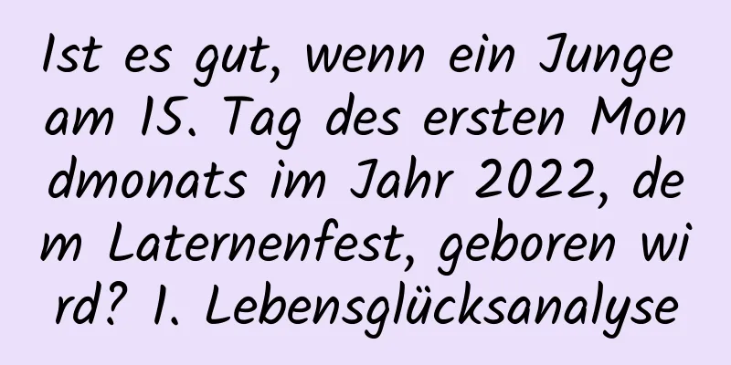 Ist es gut, wenn ein Junge am 15. Tag des ersten Mondmonats im Jahr 2022, dem Laternenfest, geboren wird? 1. Lebensglücksanalyse