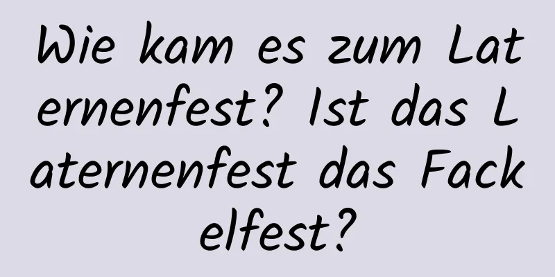 Wie kam es zum Laternenfest? Ist das Laternenfest das Fackelfest?