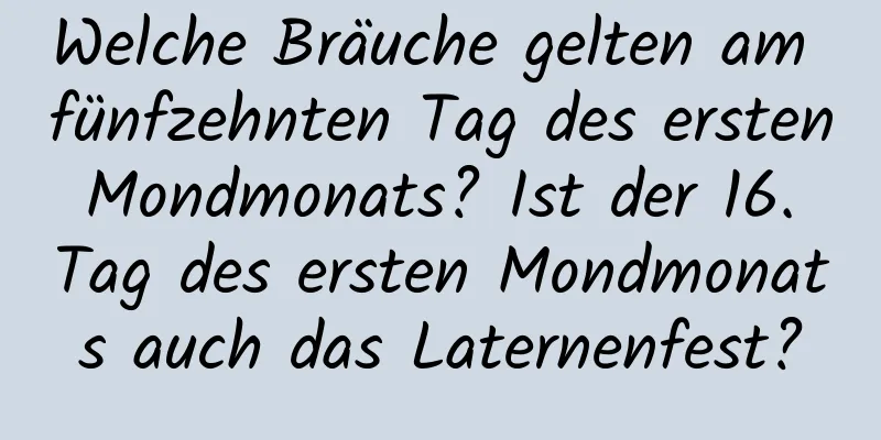 Welche Bräuche gelten am fünfzehnten Tag des ersten Mondmonats? Ist der 16. Tag des ersten Mondmonats auch das Laternenfest?