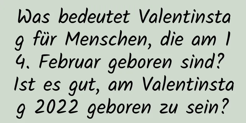 Was bedeutet Valentinstag für Menschen, die am 14. Februar geboren sind? Ist es gut, am Valentinstag 2022 geboren zu sein?