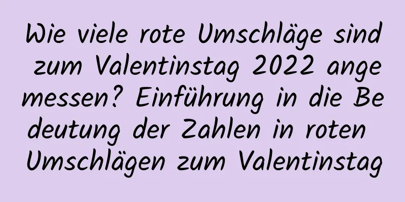 Wie viele rote Umschläge sind zum Valentinstag 2022 angemessen? Einführung in die Bedeutung der Zahlen in roten Umschlägen zum Valentinstag