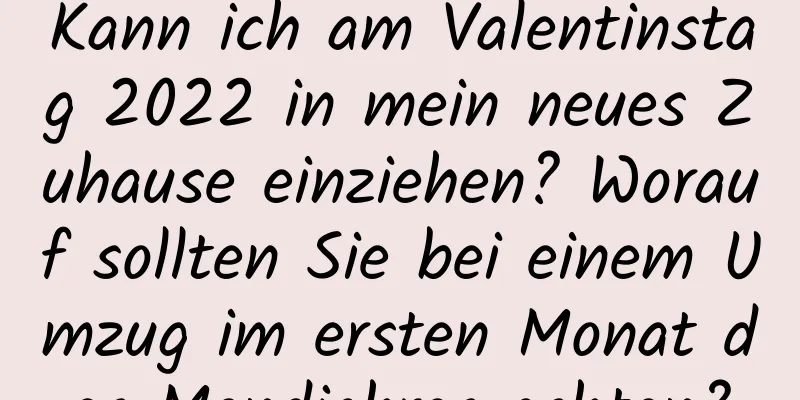 Kann ich am Valentinstag 2022 in mein neues Zuhause einziehen? Worauf sollten Sie bei einem Umzug im ersten Monat des Mondjahres achten?