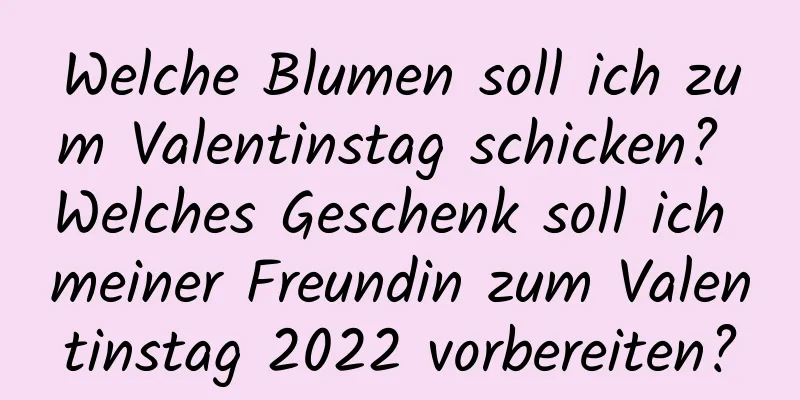 Welche Blumen soll ich zum Valentinstag schicken? Welches Geschenk soll ich meiner Freundin zum Valentinstag 2022 vorbereiten?