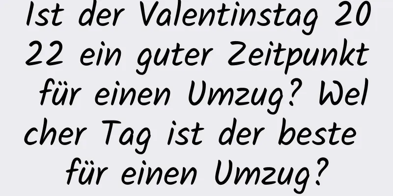 Ist der Valentinstag 2022 ein guter Zeitpunkt für einen Umzug? Welcher Tag ist der beste für einen Umzug?