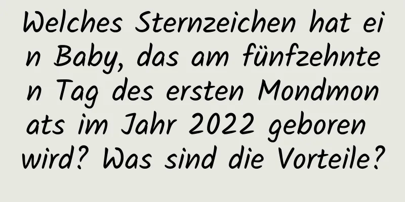 Welches Sternzeichen hat ein Baby, das am fünfzehnten Tag des ersten Mondmonats im Jahr 2022 geboren wird? Was sind die Vorteile?