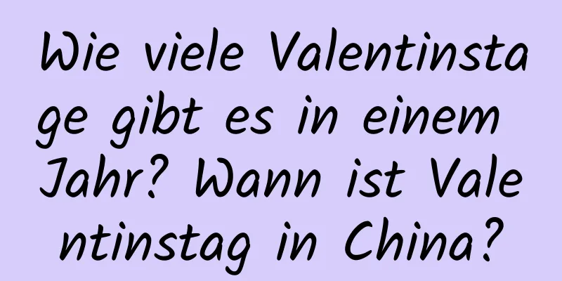 Wie viele Valentinstage gibt es in einem Jahr? Wann ist Valentinstag in China?