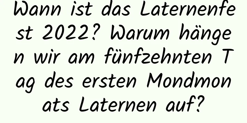 Wann ist das Laternenfest 2022? Warum hängen wir am fünfzehnten Tag des ersten Mondmonats Laternen auf?