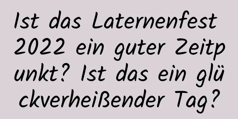 Ist das Laternenfest 2022 ein guter Zeitpunkt? Ist das ein glückverheißender Tag?