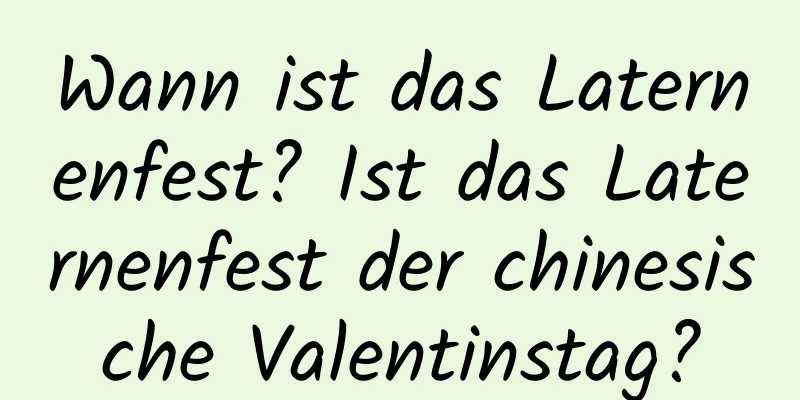 Wann ist das Laternenfest? Ist das Laternenfest der chinesische Valentinstag?