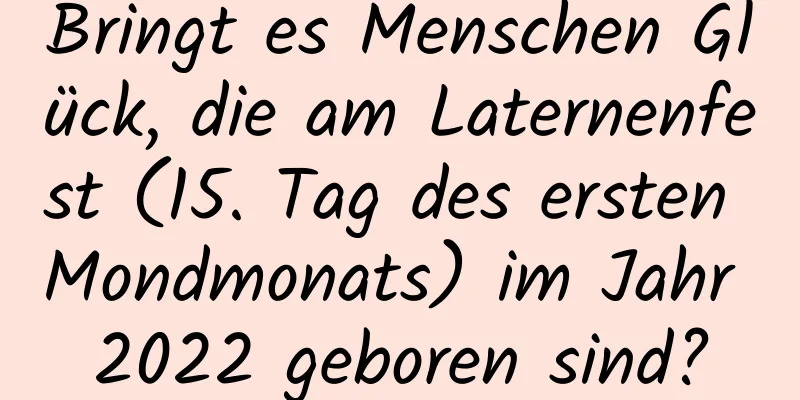 Bringt es Menschen Glück, die am Laternenfest (15. Tag des ersten Mondmonats) im Jahr 2022 geboren sind?