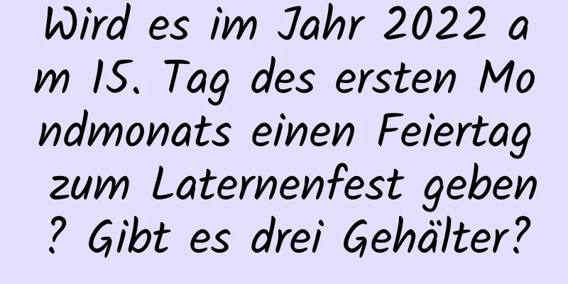 Wird es im Jahr 2022 am 15. Tag des ersten Mondmonats einen Feiertag zum Laternenfest geben? Gibt es drei Gehälter?