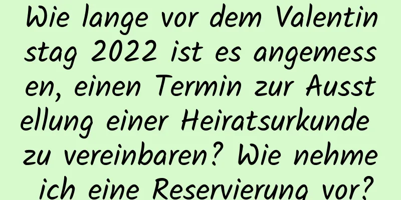 Wie lange vor dem Valentinstag 2022 ist es angemessen, einen Termin zur Ausstellung einer Heiratsurkunde zu vereinbaren? Wie nehme ich eine Reservierung vor?