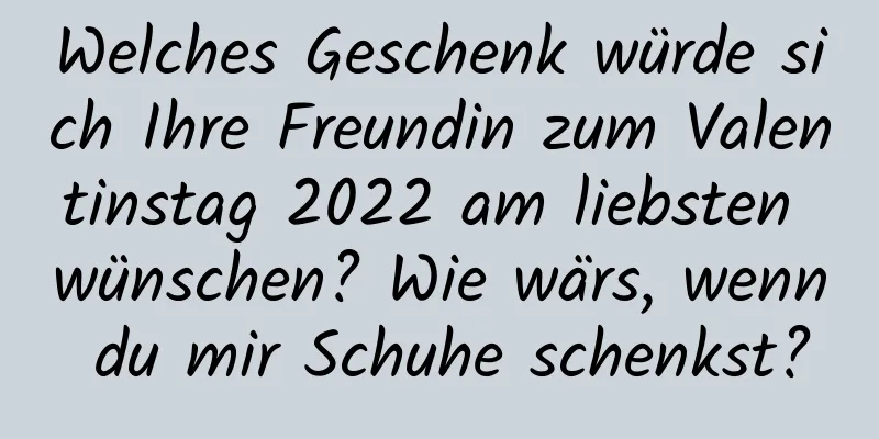 Welches Geschenk würde sich Ihre Freundin zum Valentinstag 2022 am liebsten wünschen? Wie wärs, wenn du mir Schuhe schenkst?