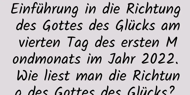 Einführung in die Richtung des Gottes des Glücks am vierten Tag des ersten Mondmonats im Jahr 2022. Wie liest man die Richtung des Gottes des Glücks?