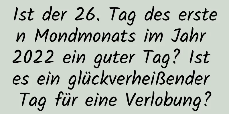 Ist der 26. Tag des ersten Mondmonats im Jahr 2022 ein guter Tag? Ist es ein glückverheißender Tag für eine Verlobung?