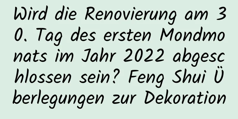 Wird die Renovierung am 30. Tag des ersten Mondmonats im Jahr 2022 abgeschlossen sein? Feng Shui Überlegungen zur Dekoration