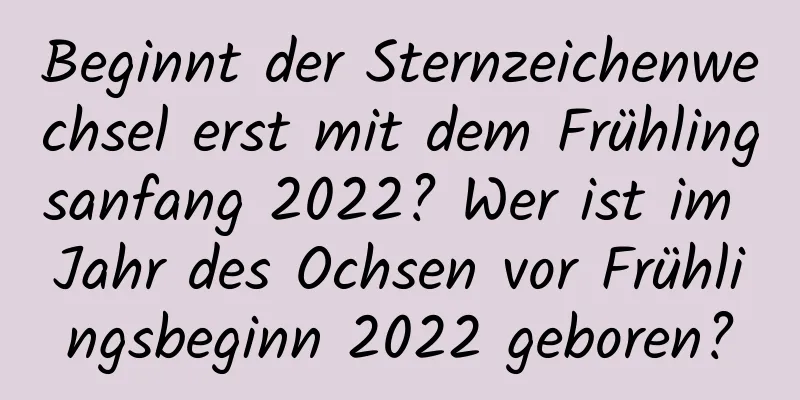 Beginnt der Sternzeichenwechsel erst mit dem Frühlingsanfang 2022? Wer ist im Jahr des Ochsen vor Frühlingsbeginn 2022 geboren?