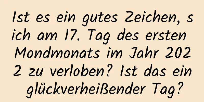 Ist es ein gutes Zeichen, sich am 17. Tag des ersten Mondmonats im Jahr 2022 zu verloben? Ist das ein glückverheißender Tag?