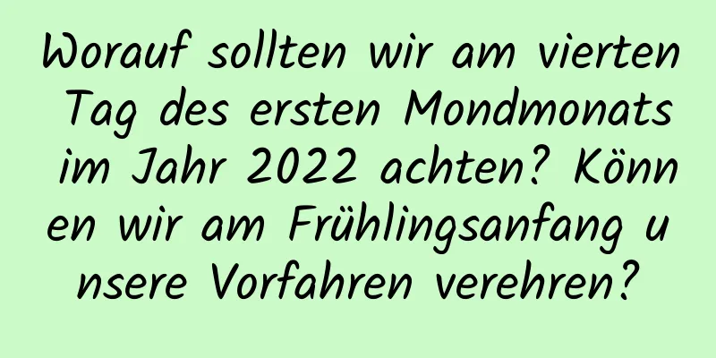 Worauf sollten wir am vierten Tag des ersten Mondmonats im Jahr 2022 achten? Können wir am Frühlingsanfang unsere Vorfahren verehren?