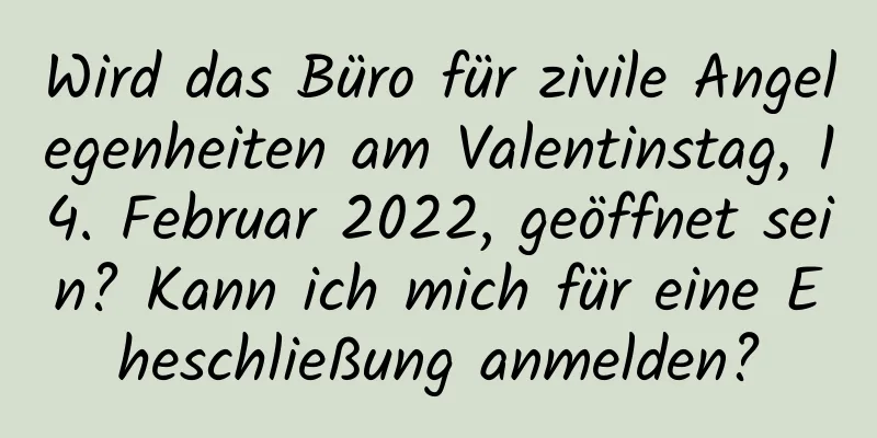 Wird das Büro für zivile Angelegenheiten am Valentinstag, 14. Februar 2022, geöffnet sein? Kann ich mich für eine Eheschließung anmelden?